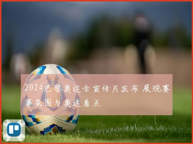 2024巴黎奥运会宣传片发布 展现赛事氛围与奥运看点