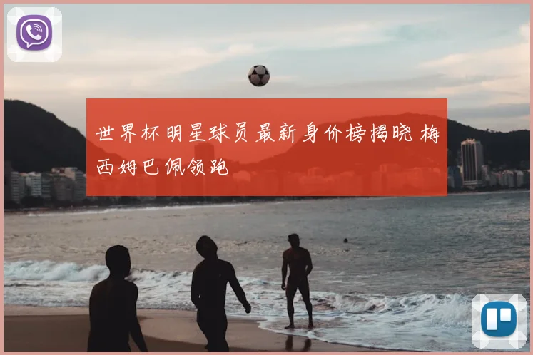世界杯明星球员最新身价榜揭晓 梅西姆巴佩领跑