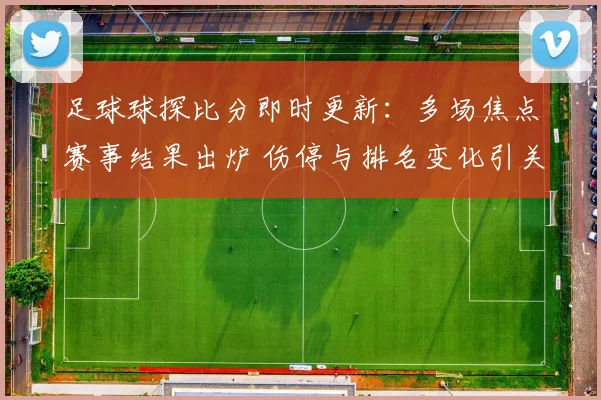 足球球探比分即时更新：多场焦点赛事结果出炉 伤停与排名变化引关注