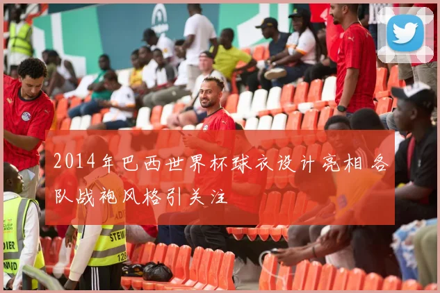 2014年巴西世界杯球衣设计亮相 各队战袍风格引关注