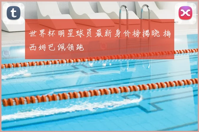 世界杯明星球员最新身价榜揭晓 梅西姆巴佩领跑