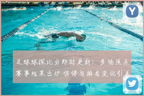 足球球探比分即时更新：多场焦点赛事结果出炉 伤停与排名变化引关注