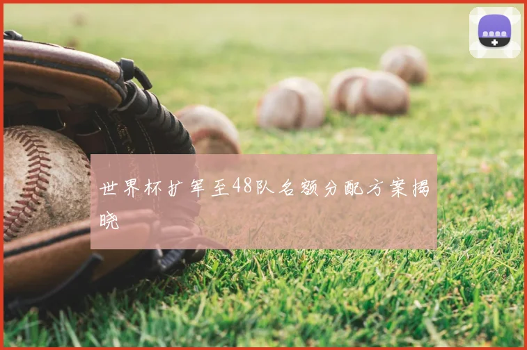 世界杯扩军至48队名额分配方案揭晓