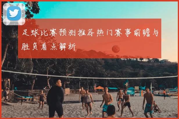 足球比赛预测推荐热门赛事前瞻与胜负看点解析