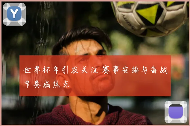 世界杯年引发关注 赛事安排与备战节奏成焦点