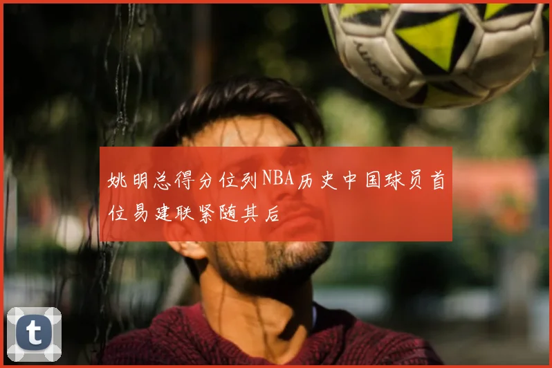 姚明总得分位列NBA历史中国球员首位易建联紧随其后