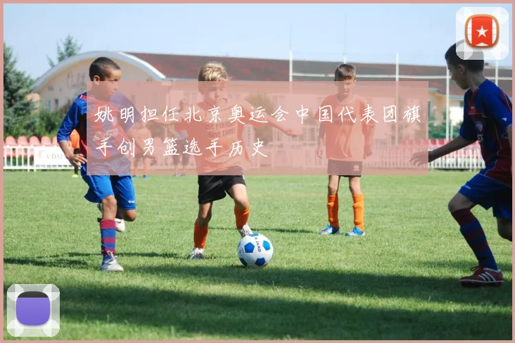 姚明担任北京奥运会中国代表团旗手创男篮选手历史