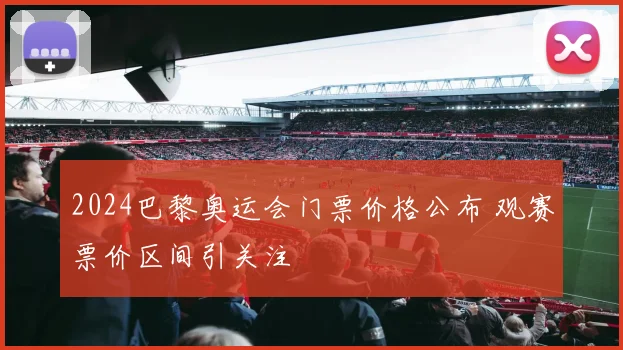 2024巴黎奥运会门票价格公布 观赛票价区间引关注