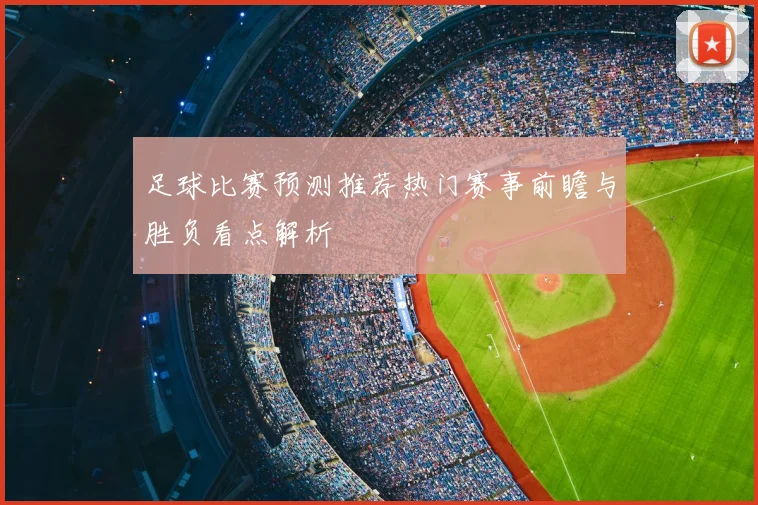 足球比赛预测推荐热门赛事前瞻与胜负看点解析