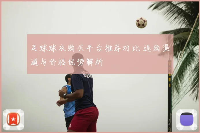 足球球衣购买平台推荐对比 选购渠道与价格优势解析