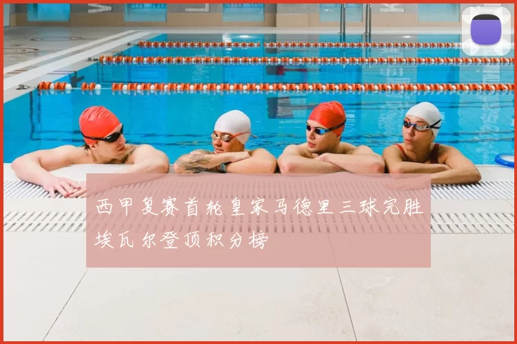 西甲复赛首轮皇家马德里三球完胜埃瓦尔登顶积分榜