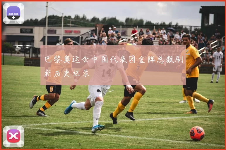 巴黎奥运会中国代表团金牌总数刷新历史记录