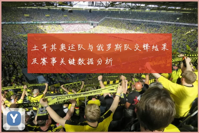 土耳其奥运队与俄罗斯队交锋结果及赛事关键数据分析