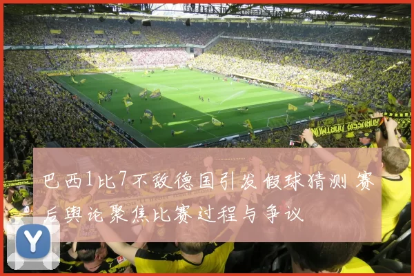 巴西1比7不敌德国引发假球猜测 赛后舆论聚焦比赛过程与争议