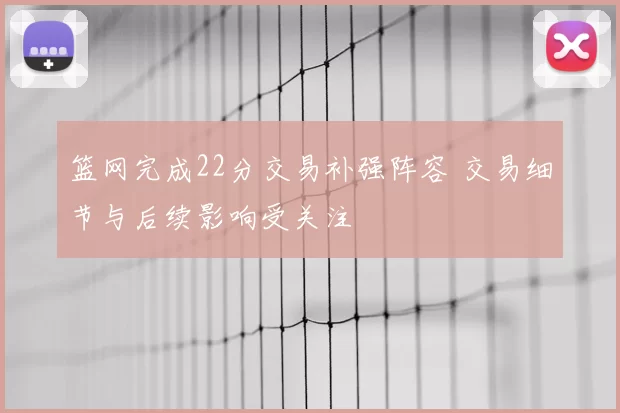 篮网完成22分交易补强阵容 交易细节与后续影响受关注