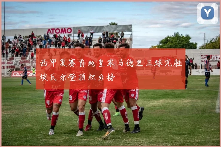 西甲复赛首轮皇家马德里三球完胜埃瓦尔登顶积分榜