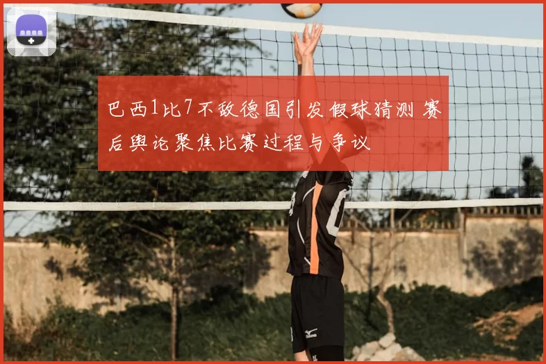 巴西1比7不敌德国引发假球猜测 赛后舆论聚焦比赛过程与争议