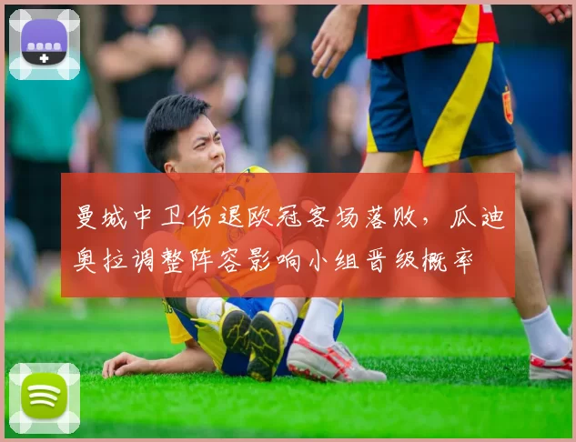 曼城中卫伤退欧冠客场落败，瓜迪奥拉调整阵容影响小组晋级概率