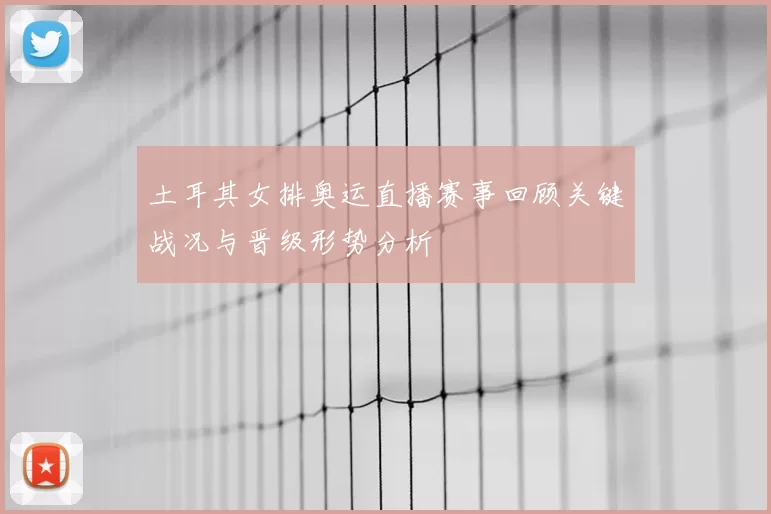 土耳其女排奥运直播赛事回顾关键战况与晋级形势分析