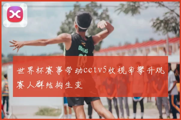 世界杯赛事带动cctv5收视率攀升观赛人群结构生变