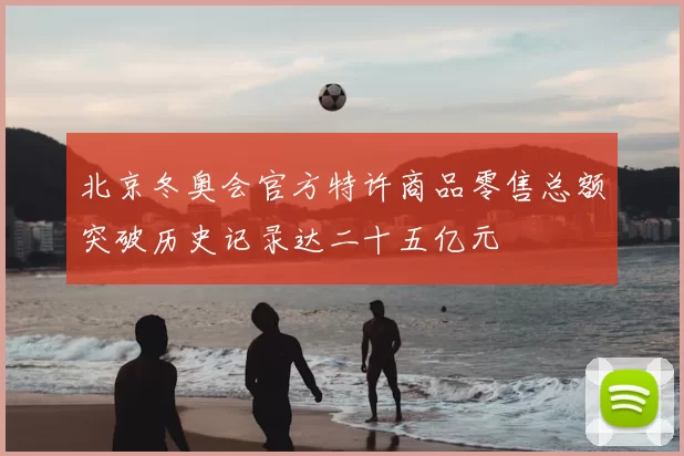 北京冬奥会官方特许商品零售总额突破历史记录达二十五亿元