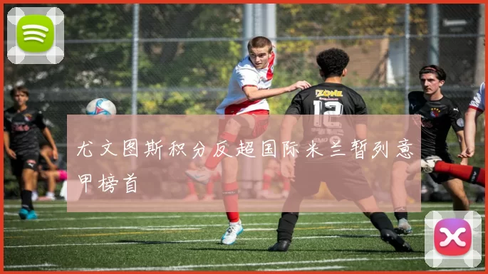 尤文图斯积分反超国际米兰暂列意甲榜首