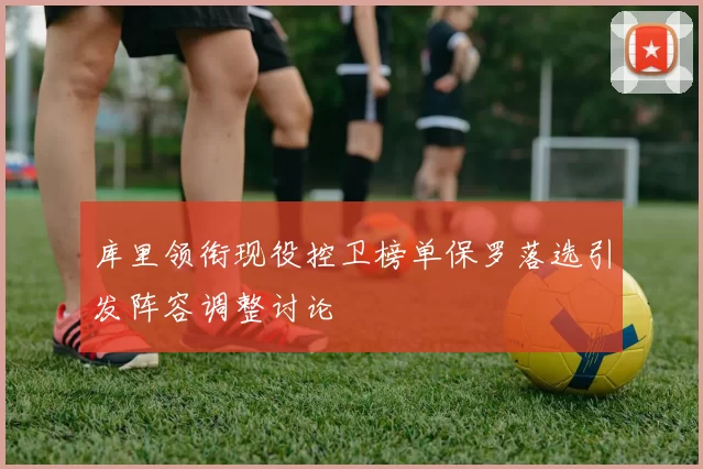 库里领衔现役控卫榜单保罗落选引发阵容调整讨论