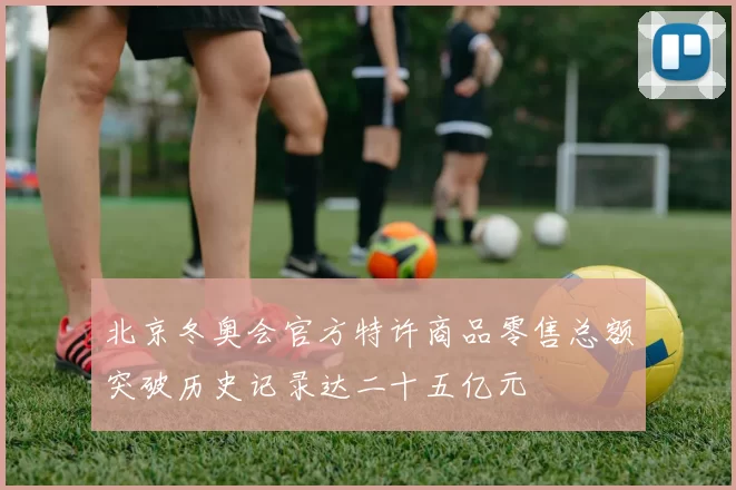 北京冬奥会官方特许商品零售总额突破历史记录达二十五亿元