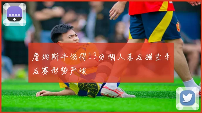 詹姆斯半场得13分湖人落后掘金季后赛形势严峻