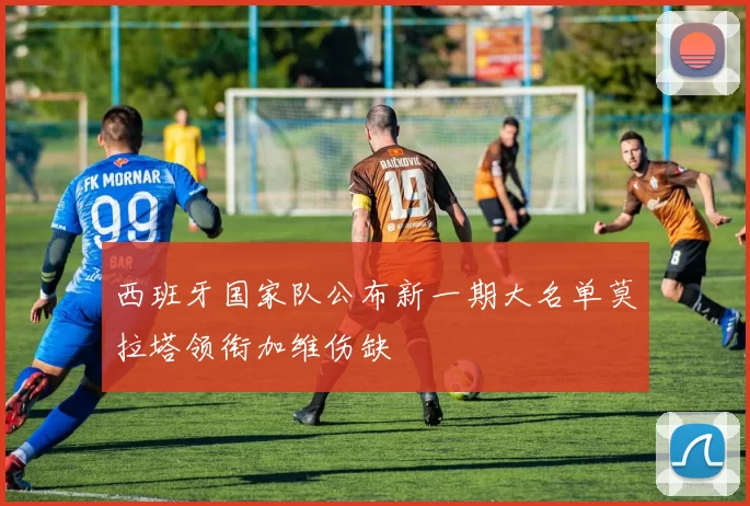 西班牙国家队公布新一期大名单莫拉塔领衔加维伤缺