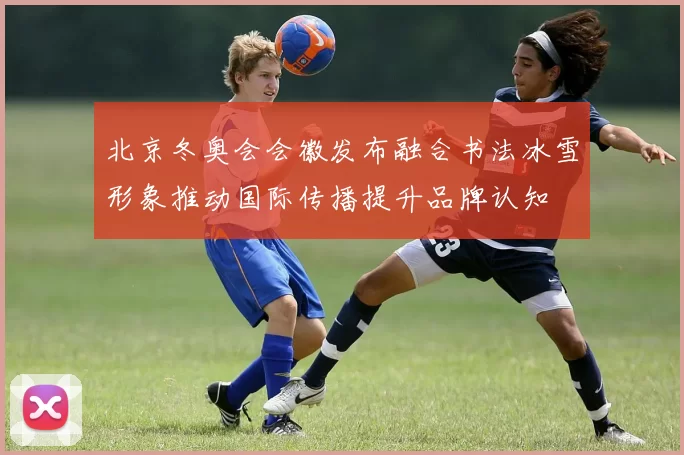 北京冬奥会会徽发布融合书法冰雪形象推动国际传播提升品牌认知