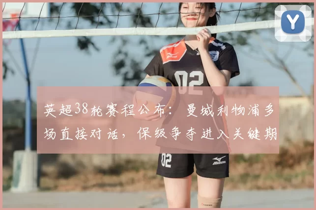 英超38轮赛程公布：曼城利物浦多场直接对话，保级争夺进入关键期