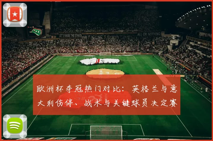 欧洲杯夺冠热门对比：英格兰与意大利伤停、战术与关键球员决定赛果