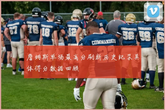 詹姆斯单场最高分刷新历史纪录具体得分数据回顾