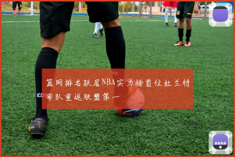 篮网排名跃居NBA实力榜首位杜兰特率队重返联盟第一