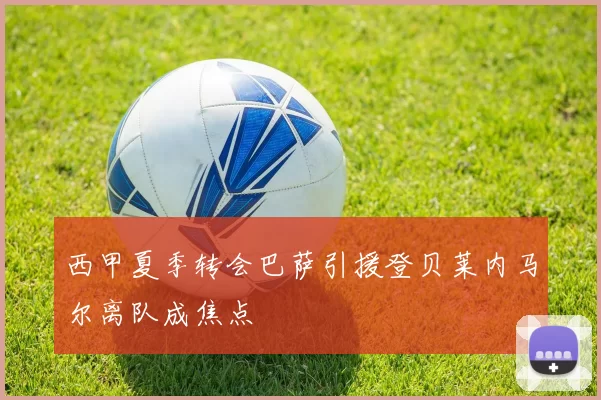 西甲夏季转会巴萨引援登贝莱内马尔离队成焦点