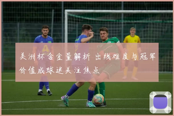 美洲杯含金量解析 出线难度与冠军价值成球迷关注焦点