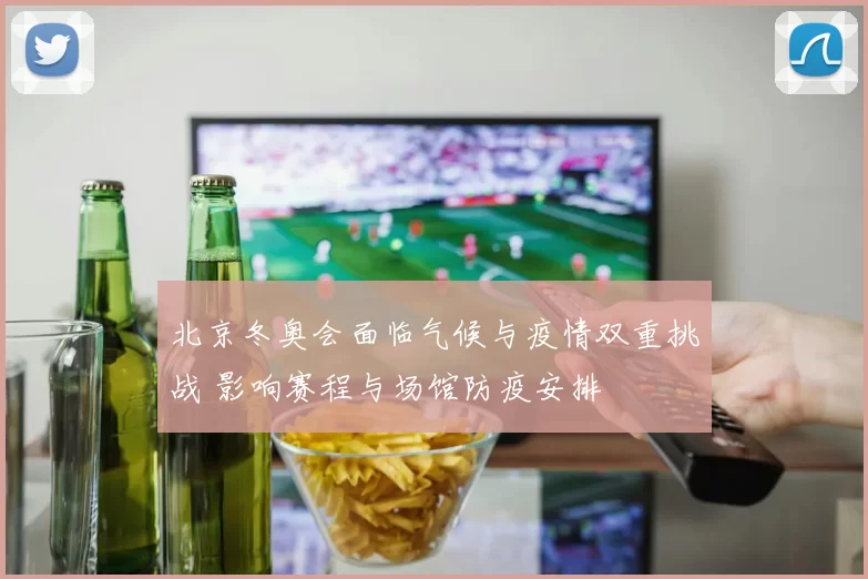 北京冬奥会面临气候与疫情双重挑战 影响赛程与场馆防疫安排