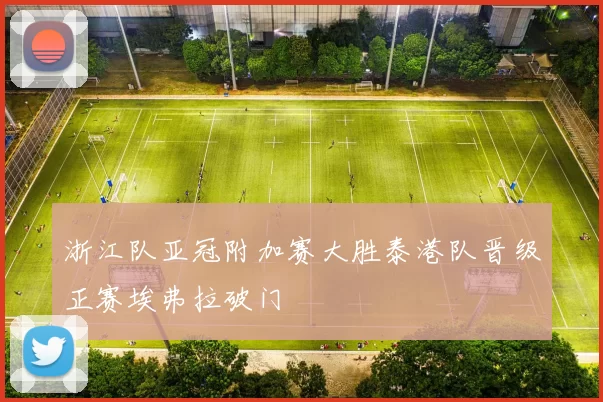 浙江队亚冠附加赛大胜泰港队晋级正赛埃弗拉破门