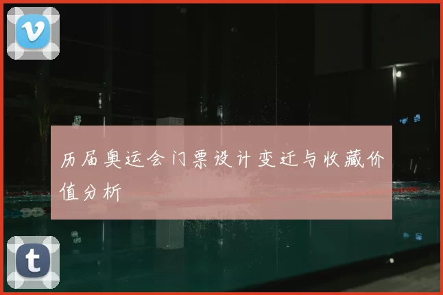 历届奥运会门票设计变迁与收藏价值分析