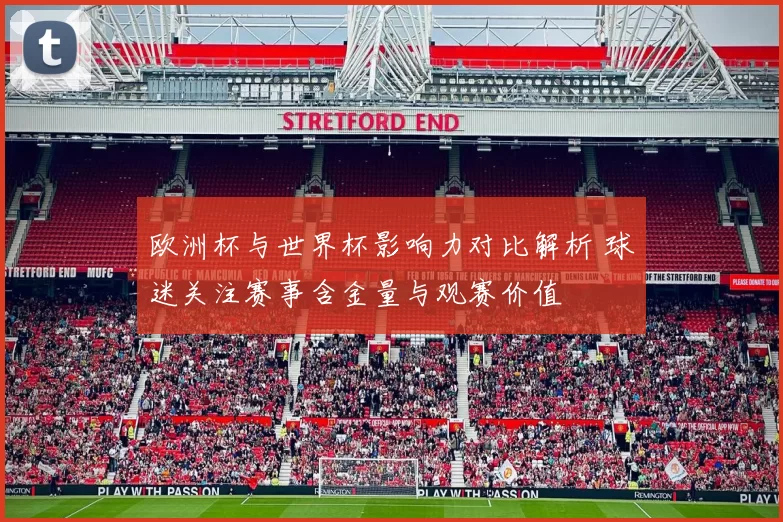 欧洲杯与世界杯影响力对比解析 球迷关注赛事含金量与观赛价值
