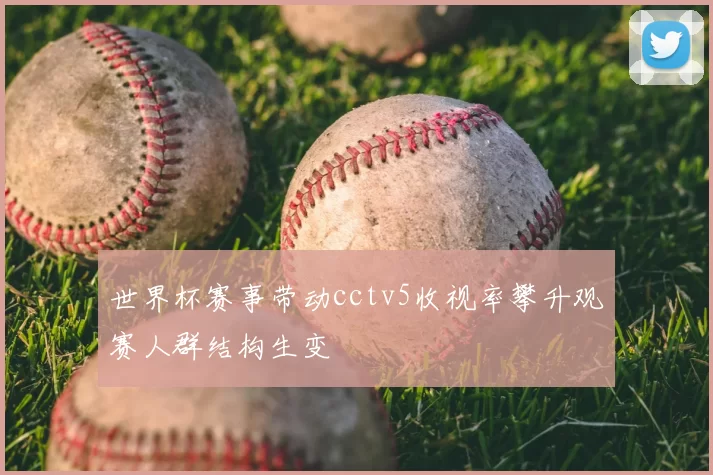 世界杯赛事带动cctv5收视率攀升观赛人群结构生变
