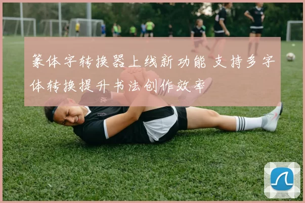 篆体字转换器上线新功能 支持多字体转换提升书法创作效率