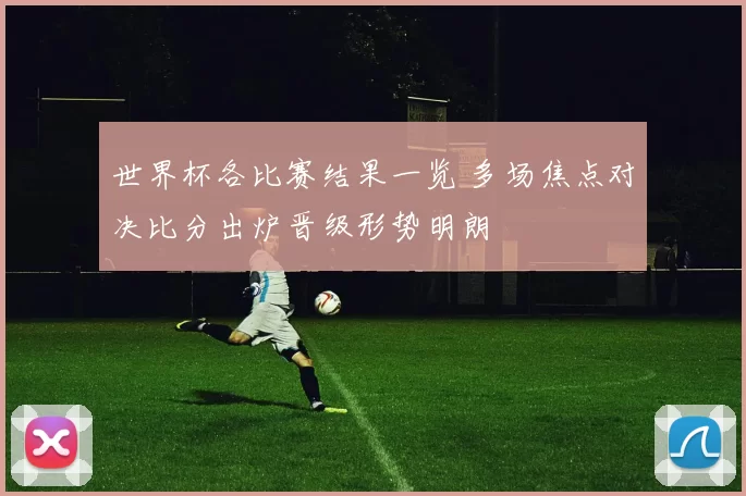 世界杯各比赛结果一览 多场焦点对决比分出炉晋级形势明朗