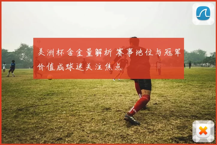 美洲杯含金量解析 赛事地位与冠军价值成球迷关注焦点