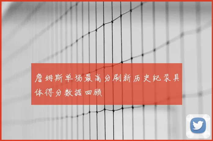 詹姆斯单场最高分刷新历史纪录具体得分数据回顾