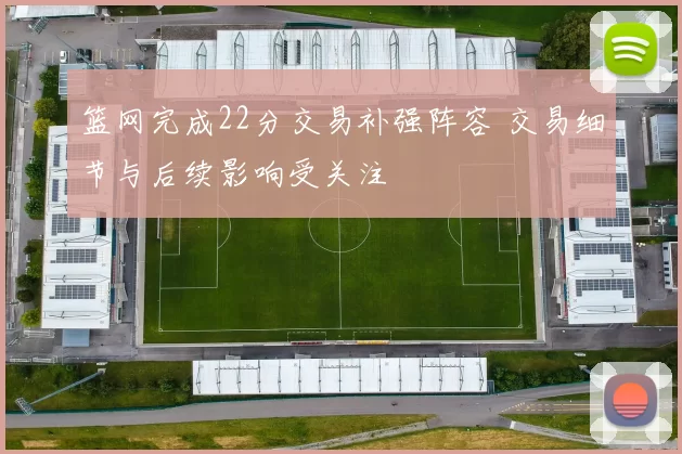 篮网完成22分交易补强阵容 交易细节与后续影响受关注