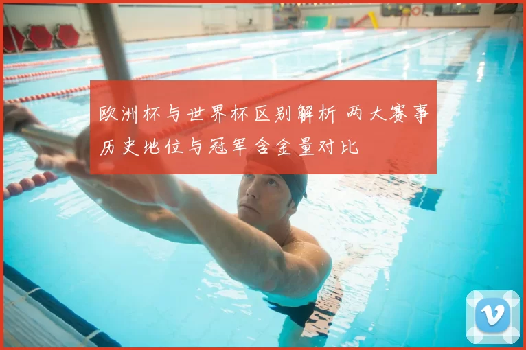 欧洲杯与世界杯区别解析 两大赛事历史地位与冠军含金量对比