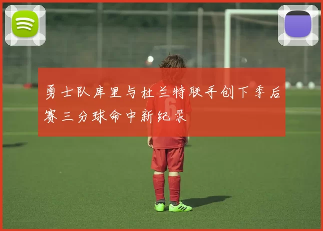 勇士队库里与杜兰特联手创下季后赛三分球命中新纪录