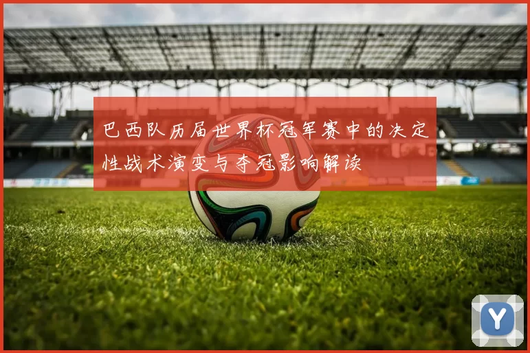 巴西队历届世界杯冠军赛中的决定性战术演变与夺冠影响解读